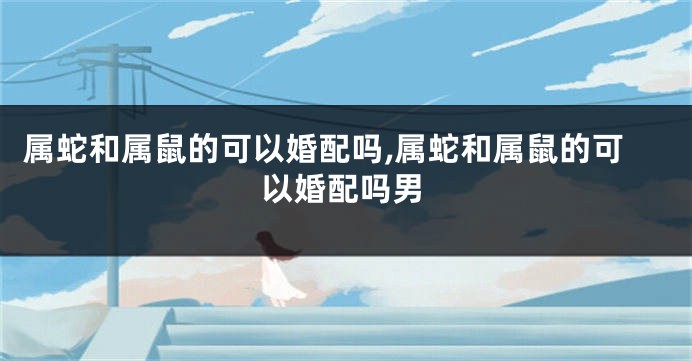 属蛇和属鼠的可以婚配吗,属蛇和属鼠的可以婚配吗男