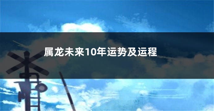 属龙未来10年运势及运程