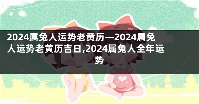 2024属兔人运势老黄历—2024属兔人运势老黄历吉日,2024属兔人全年运势
