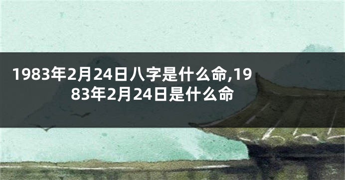 1983年2月24日八字是什么命,1983年2月24日是什么命