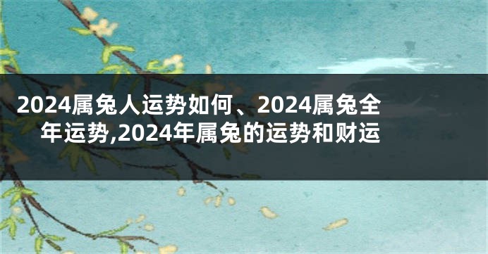 2024属兔人运势如何、2024属兔全年运势,2024年属兔的运势和财运