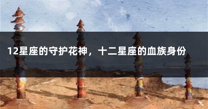 12星座的守护花神，十二星座的血族身份