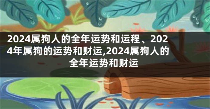 2024属狗人的全年运势和运程、2024年属狗的运势和财运,2024属狗人的全年运势和财运
