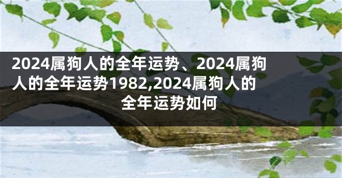 2024属狗人的全年运势、2024属狗人的全年运势1982,2024属狗人的全年运势如何