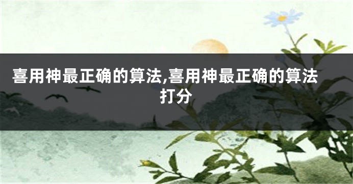 喜用神最正确的算法,喜用神最正确的算法打分