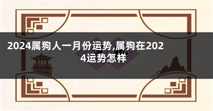 2024属狗人一月份运势,属狗在2024运势怎样