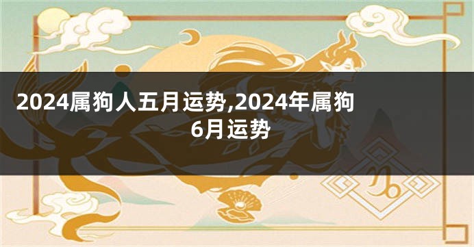 2024属狗人五月运势,2024年属狗6月运势