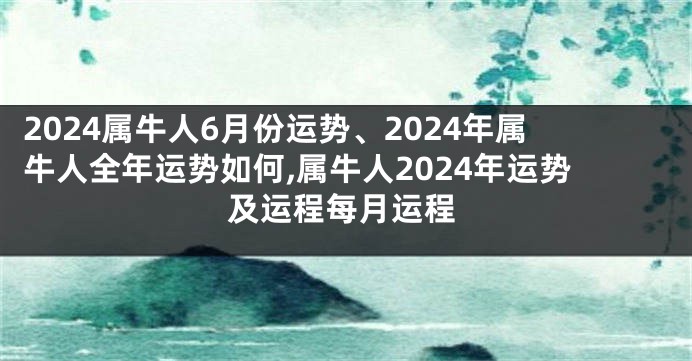 2024属牛人6月份运势、2024年属牛人全年运势如何,属牛人2024年运势及运程每月运程