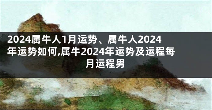 2024属牛人1月运势、属牛人2024年运势如何,属牛2024年运势及运程每月运程男