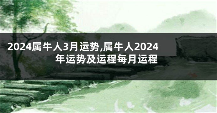 2024属牛人3月运势,属牛人2024年运势及运程每月运程