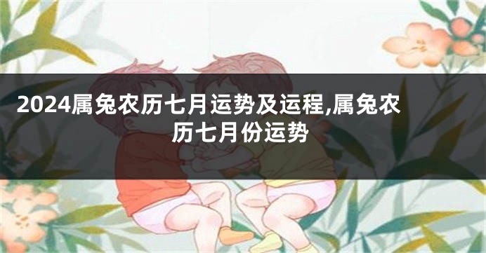 2024属兔农历七月运势及运程,属兔农历七月份运势