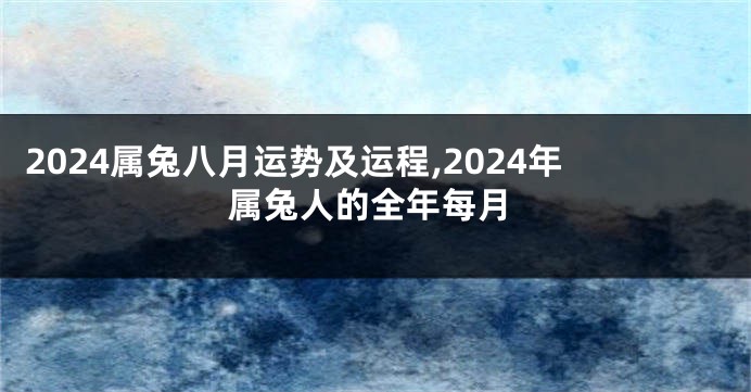 2024属兔八月运势及运程,2024年属兔人的全年每月