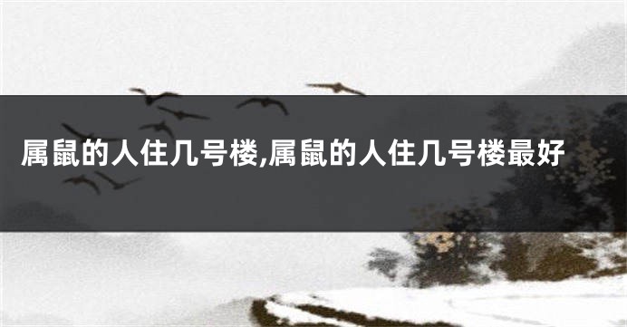 属鼠的人住几号楼,属鼠的人住几号楼最好