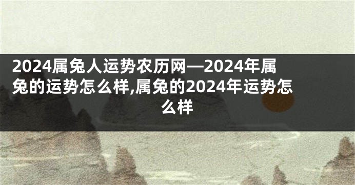2024属兔人运势农历网—2024年属兔的运势怎么样,属兔的2024年运势怎么样
