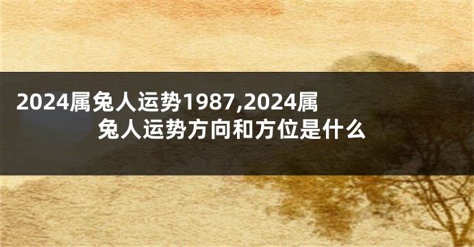 2024属兔人运势1987,2024属兔人运势方向和方位是什么