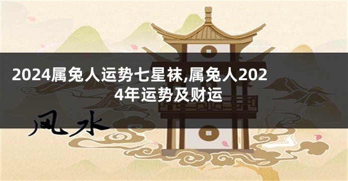2024属兔人运势七星袜,属兔人2024年运势及财运