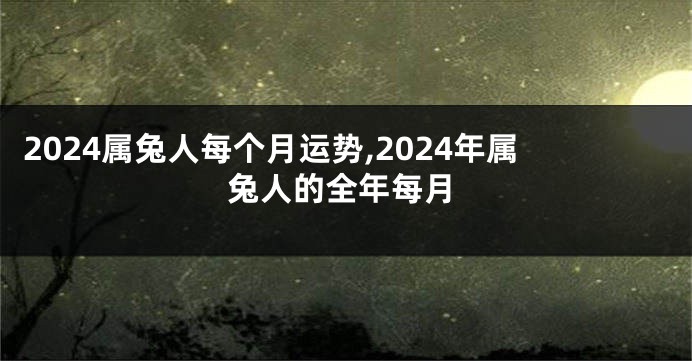 2024属兔人每个月运势,2024年属兔人的全年每月