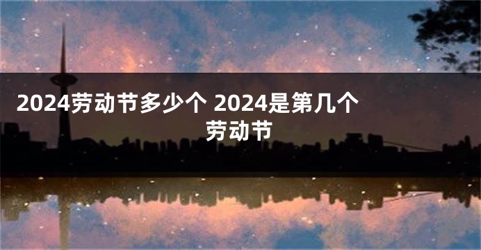 2024劳动节多少个 2024是第几个劳动节