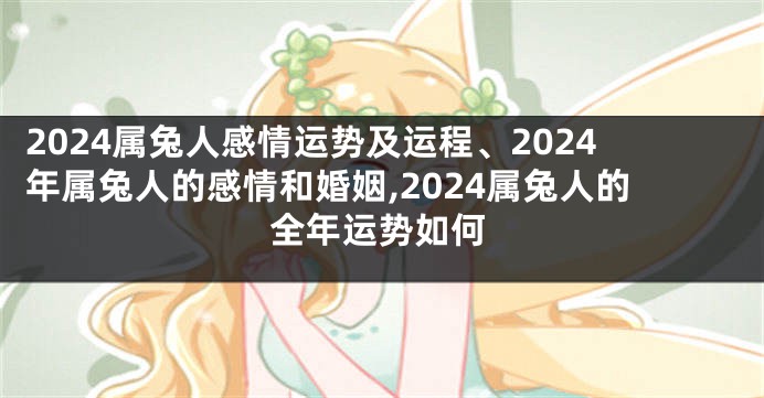 2024属兔人感情运势及运程、2024年属兔人的感情和婚姻,2024属兔人的全年运势如何