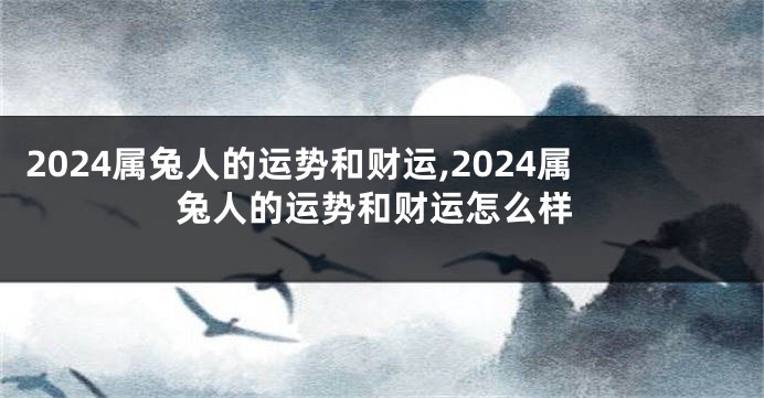 2024属兔人的运势和财运,2024属兔人的运势和财运怎么样