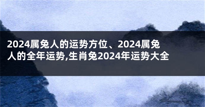 2024属兔人的运势方位、2024属兔人的全年运势,生肖兔2024年运势大全