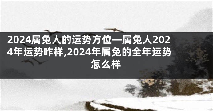 2024属兔人的运势方位—属兔人2024年运势咋样,2024年属兔的全年运势怎么样