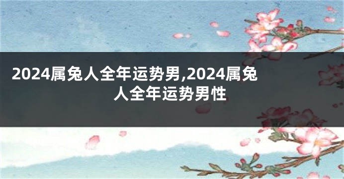 2024属兔人全年运势男,2024属兔人全年运势男性