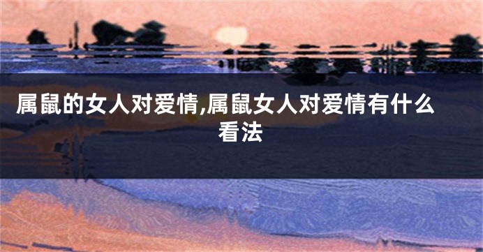 属鼠的女人对爱情,属鼠女人对爱情有什么看法