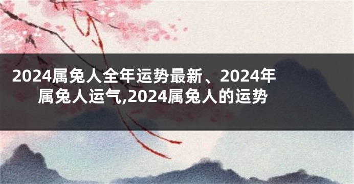 2024属兔人全年运势最新、2024年属兔人运气,2024属兔人的运势