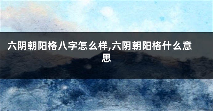 六阴朝阳格八字怎么样,六阴朝阳格什么意思