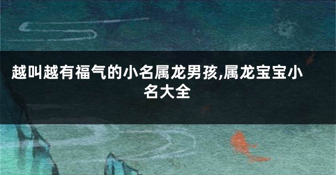 越叫越有福气的小名属龙男孩,属龙宝宝小名大全