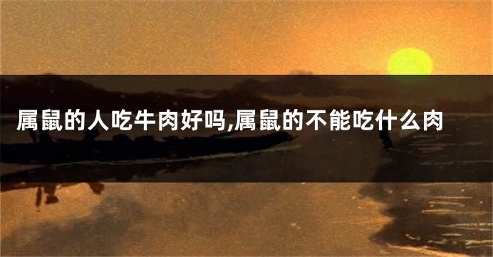属鼠的人吃牛肉好吗,属鼠的不能吃什么肉