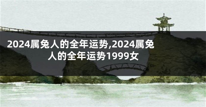 2024属兔人的全年运势,2024属兔人的全年运势1999女