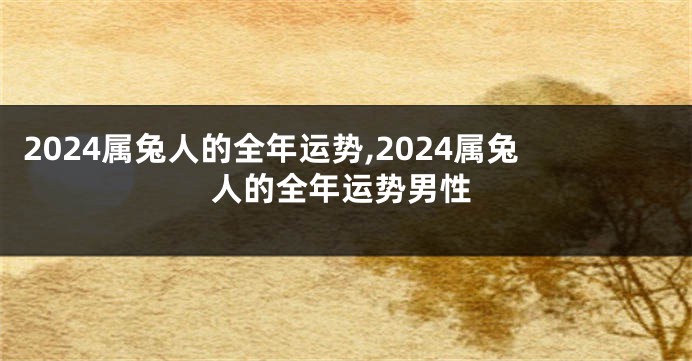2024属兔人的全年运势,2024属兔人的全年运势男性