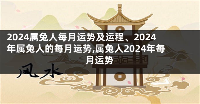2024属兔人每月运势及运程、2024年属兔人的每月运势,属兔人2024年每月运势