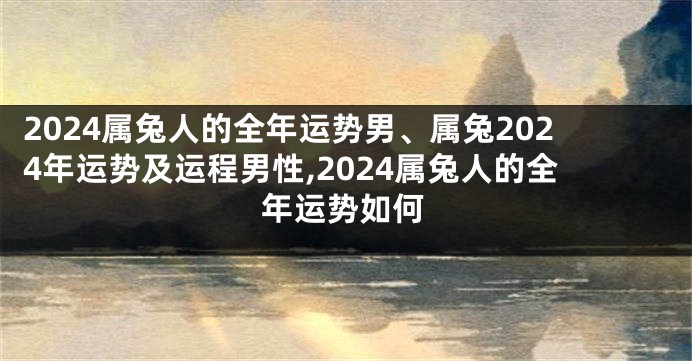2024属兔人的全年运势男、属兔2024年运势及运程男性,2024属兔人的全年运势如何
