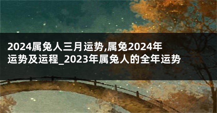 2024属兔人三月运势,属兔2024年运势及运程_2023年属兔人的全年运势