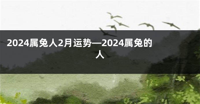 2024属兔人2月运势—2024属兔的人