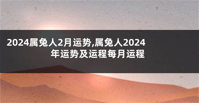2024属兔人2月运势,属兔人2024年运势及运程每月运程
