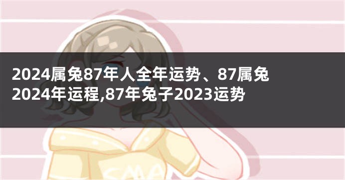 2024属兔87年人全年运势、87属兔2024年运程,87年兔子2023运势
