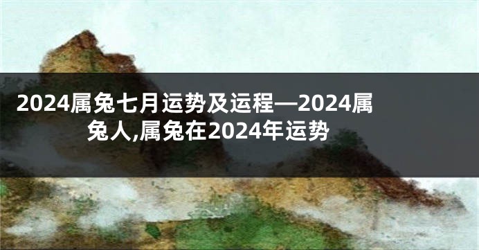 2024属兔七月运势及运程—2024属兔人,属兔在2024年运势