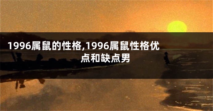 1996属鼠的性格,1996属鼠性格优点和缺点男