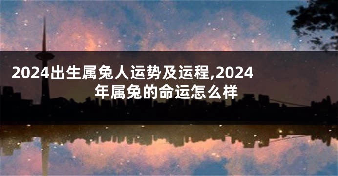 2024出生属兔人运势及运程,2024年属兔的命运怎么样
