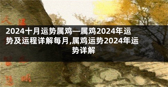 2024十月运势属鸡—属鸡2024年运势及运程详解每月,属鸡运势2024年运势详解