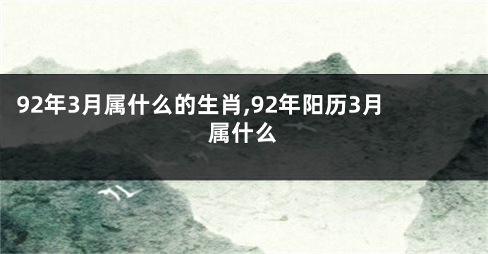 92年3月属什么的生肖,92年阳历3月属什么