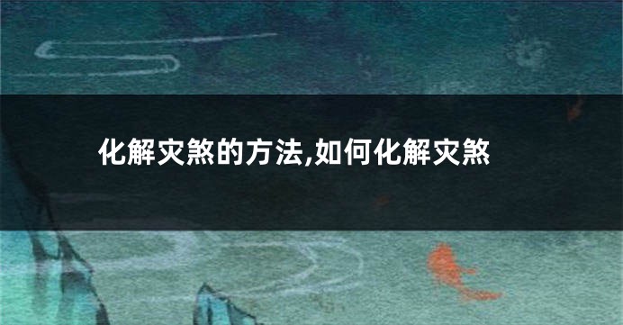 化解灾煞的方法,如何化解灾煞