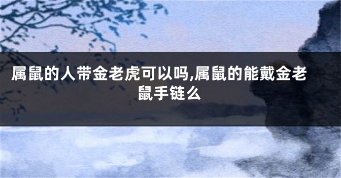 属鼠的人带金老虎可以吗,属鼠的能戴金老鼠手链么