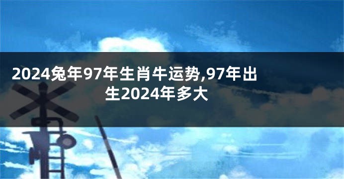 2024兔年97年生肖牛运势,97年出生2024年多大