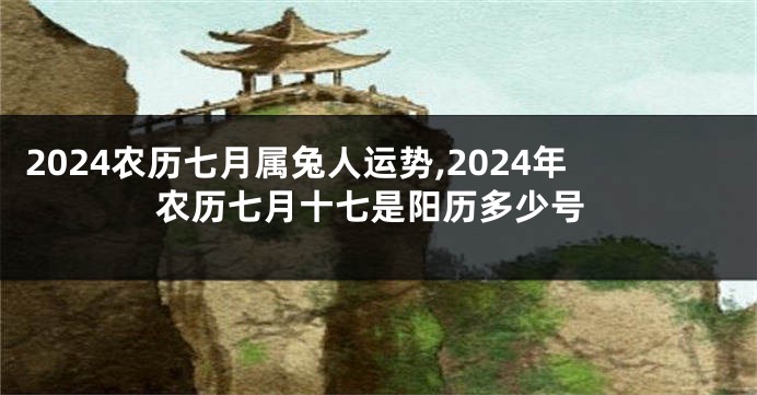 2024农历七月属兔人运势,2024年农历七月十七是阳历多少号