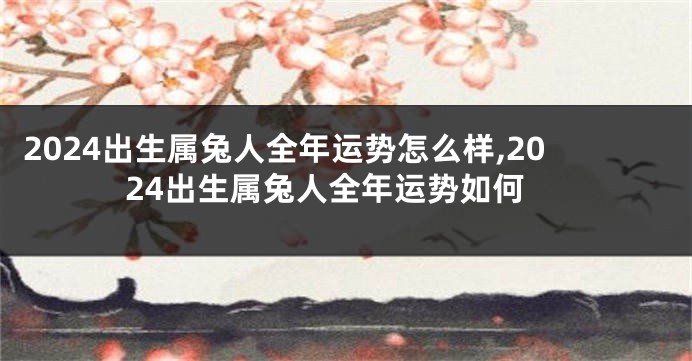 2024出生属兔人全年运势怎么样,2024出生属兔人全年运势如何